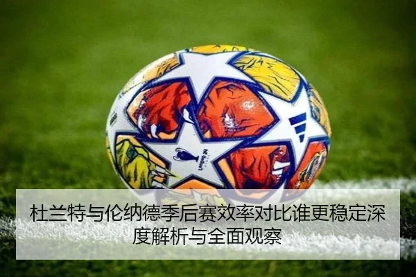 杜兰特与伦纳德季后赛效率对比谁更稳定深度解析与全面观察