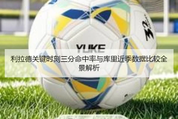 利拉德关键时刻三分命中率与库里近季数据比较全景解析