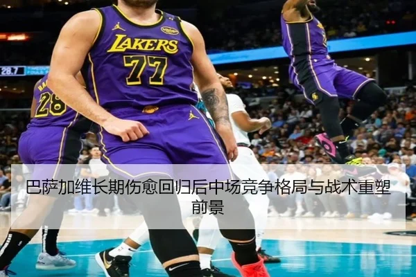 巴萨加维长期伤愈回归后中场竞争格局与战术重塑前景
