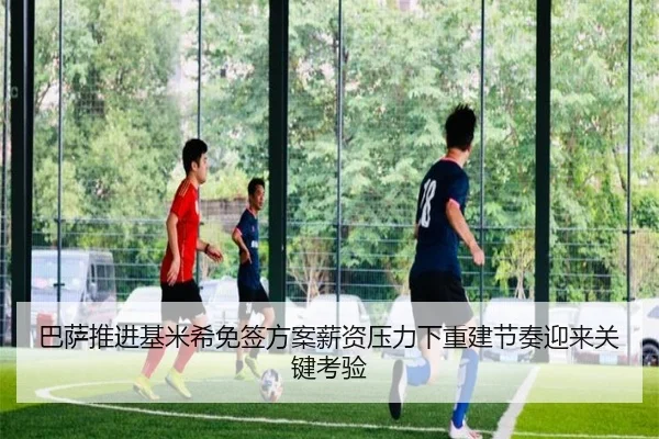 巴萨推进基米希免签方案薪资压力下重建节奏迎来关键考验