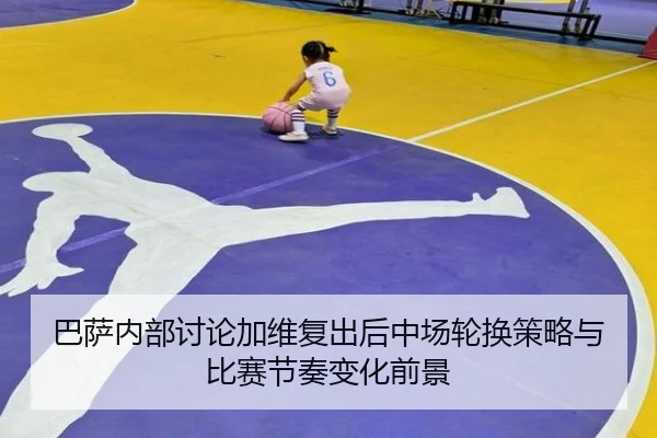 巴萨内部讨论加维复出后中场轮换策略与比赛节奏变化前景
