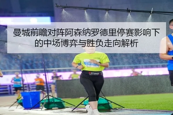 曼城前瞻对阵阿森纳罗德里停赛影响下的中场博弈与胜负走向解析