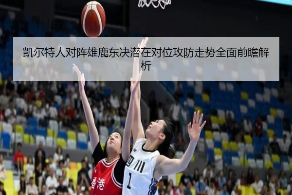 凯尔特人对阵雄鹿东决潜在对位攻防走势全面前瞻解析