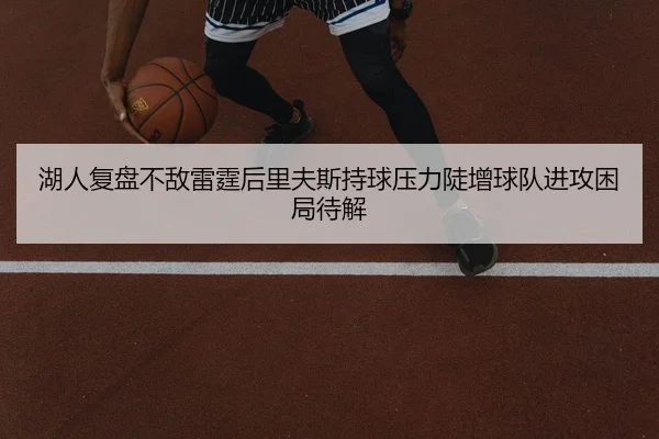 湖人复盘不敌雷霆后里夫斯持球压力陡增球队进攻困局待解